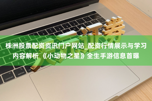 株洲股票配资资讯门户网站_配资行情展示与学习内容解析 《小动物之星》全生手游信息首曝