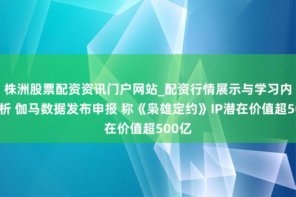 株洲股票配资资讯门户网站_配资行情展示与学习内容解析 伽马数据发布申报 称《枭雄定约》IP潜在价值超500亿