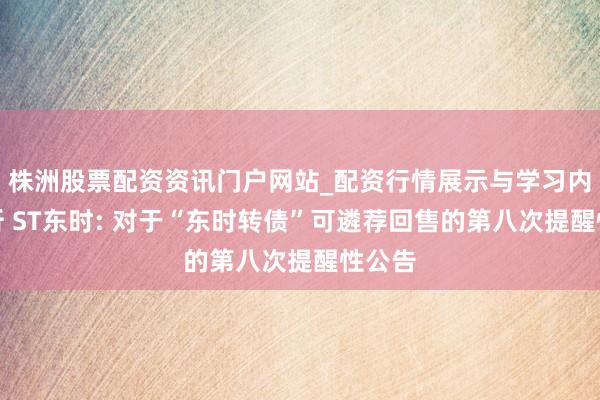 株洲股票配资资讯门户网站_配资行情展示与学习内容解析 ST东时: 对于“东时转债”可遴荐回售的第八次提醒性公告