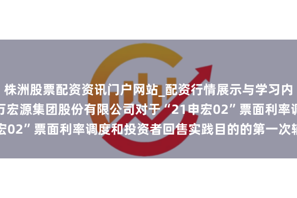 株洲股票配资资讯门户网站_配资行情展示与学习内容解析 申万宏源: 申万宏源集团股份有限公司对于“21申宏02”票面利率调度和投资者回售实践目的的第一次辅导性公告