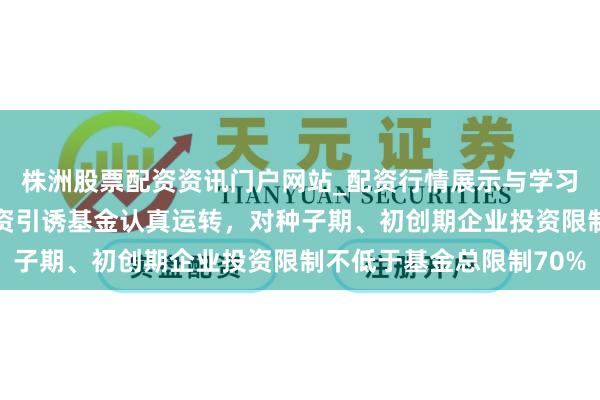 株洲股票配资资讯门户网站_配资行情展示与学习内容解析 国度创业投资引诱基金认真运转，对种子期、初创期企业投资限制不低于基金总限制70%