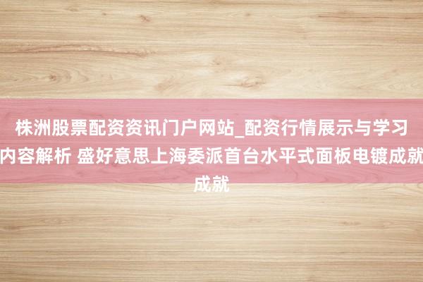 株洲股票配资资讯门户网站_配资行情展示与学习内容解析 盛好意思上海委派首台水平式面板电镀成就