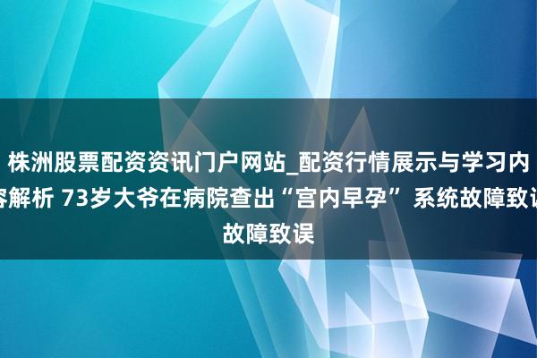 株洲股票配资资讯门户网站_配资行情展示与学习内容解析 73岁大爷在病院查出“宫内早孕” 系统故障致误