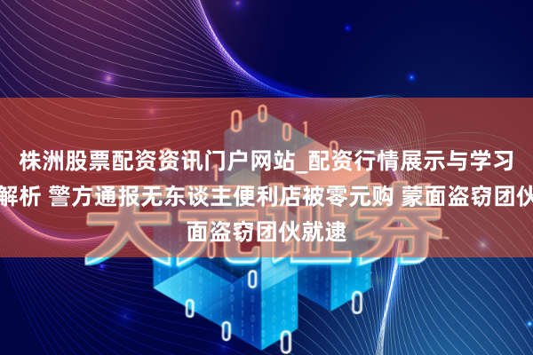 株洲股票配资资讯门户网站_配资行情展示与学习内容解析 警方通报无东谈主便利店被零元购 蒙面盗窃团伙就逮