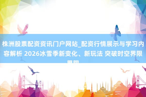 株洲股票配资资讯门户网站_配资行情展示与学习内容解析 2026冰雪季新变化、新玩法 突破时空界限