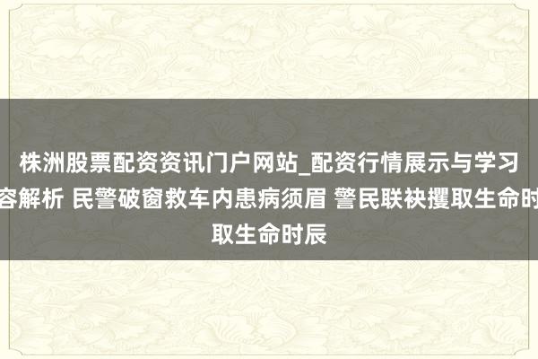 株洲股票配资资讯门户网站_配资行情展示与学习内容解析 民警破窗救车内患病须眉 警民联袂攫取生命时辰