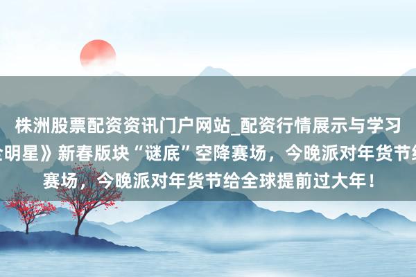 株洲股票配资资讯门户网站_配资行情展示与学习内容解析 《网易全明星》新春版块“谜底”空降赛场，今晚派对年货节给全球提前过大年！