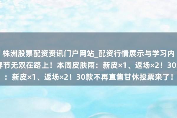 株洲股票配资资讯门户网站_配资行情展示与学习内容解析 《王者荣耀》春节无双在路上！本周皮肤雨：新皮×1、返场×2！30款不再直售甘休投票来了！