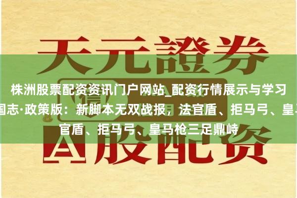 株洲股票配资资讯门户网站_配资行情展示与学习内容解析 三国志·政策版：新脚本无双战报，法官盾、拒马弓、皇马枪三足鼎峙