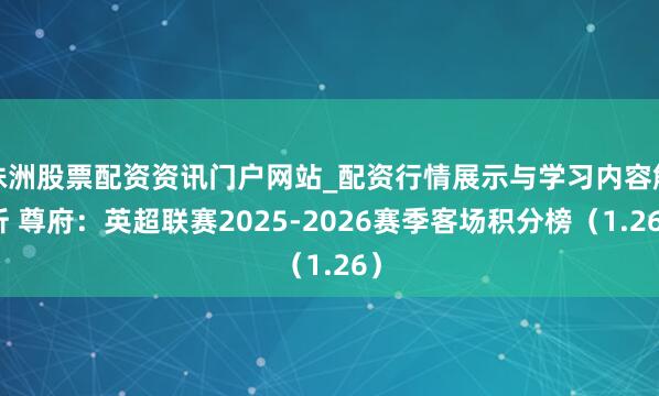 株洲股票配资资讯门户网站_配资行情展示与学习内容解析 尊府：英超联赛2025-2026赛季客场积分榜（1.26）