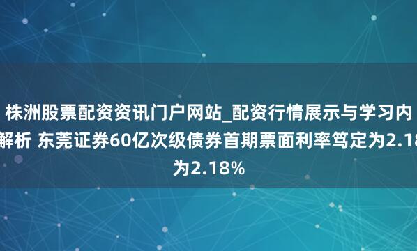 株洲股票配资资讯门户网站_配资行情展示与学习内容解析 东莞证券60亿次级债券首期票面利率笃定为2.18%
