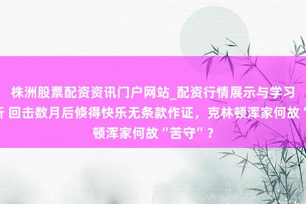 株洲股票配资资讯门户网站_配资行情展示与学习内容解析 回击数月后倏得快乐无条款作证，克林顿浑家何故“苦守”？