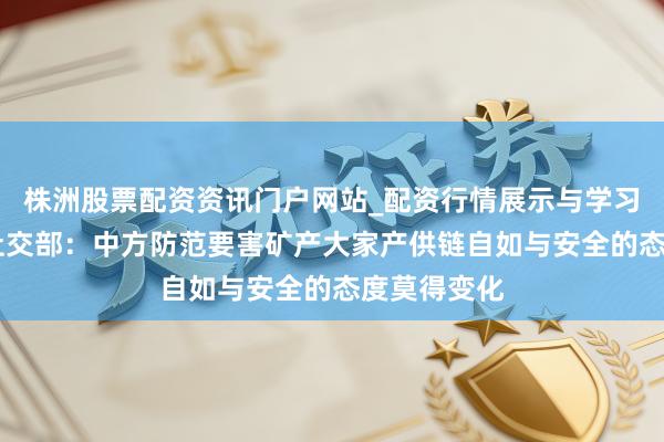株洲股票配资资讯门户网站_配资行情展示与学习内容解析 社交部：中方防范要害矿产大家产供链自如与安全的态度莫得变化