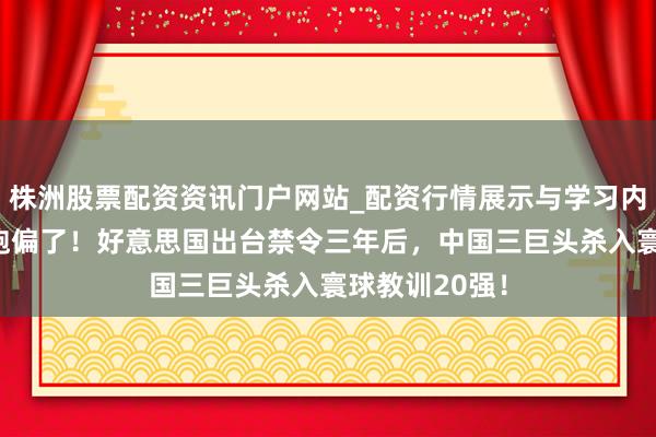 株洲股票配资资讯门户网站_配资行情展示与学习内容解析 脚本跑偏了！好意思国出台禁令三年后，中国三巨头杀入寰球教训20强！