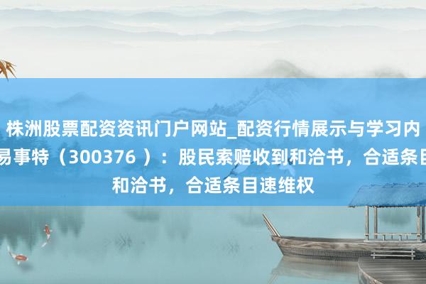 株洲股票配资资讯门户网站_配资行情展示与学习内容解析 易事特（300376 ）：股民索赔收到和洽书，合适条目速维权