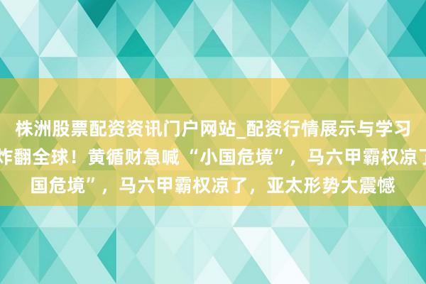 株洲股票配资资讯门户网站_配资行情展示与学习内容解析 海南封关炸翻全球！黄循财急喊 “小国危境”，马六甲霸权凉了，亚太形势大震憾