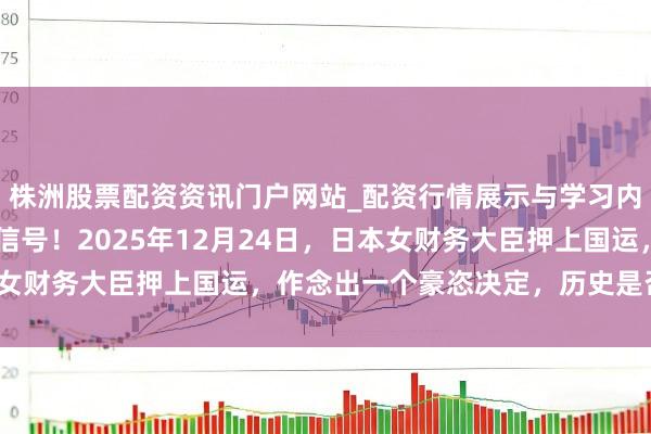 株洲股票配资资讯门户网站_配资行情展示与学习内容解析 东京传来危急信号！2025年12月24日，日本女财务大臣押上国运，作念出一个豪恣决定，历史是否会重演？