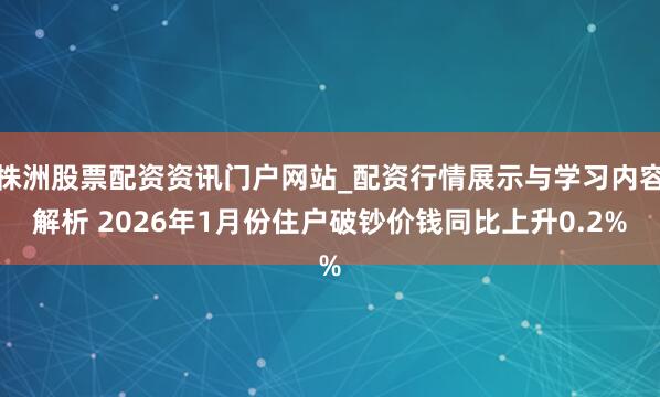 株洲股票配资资讯门户网站_配资行情展示与学习内容解析 2026年1月份住户破钞价钱同比上升0.2%