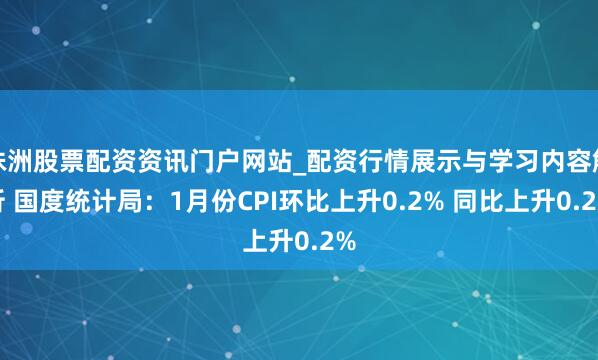 株洲股票配资资讯门户网站_配资行情展示与学习内容解析 国度统计局：1月份CPI环比上升0.2% 同比上升0.2%