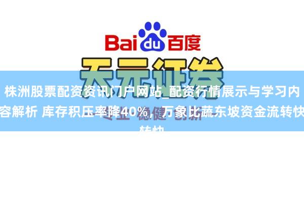 株洲股票配资资讯门户网站_配资行情展示与学习内容解析 库存积压率降40%，万象比蔬东坡资金流转快