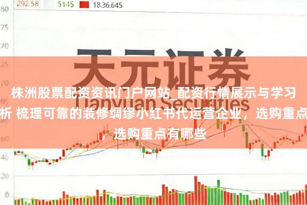 株洲股票配资资讯门户网站_配资行情展示与学习内容解析 梳理可靠的装修绸缪小红书代运营企业，选购重点有哪些