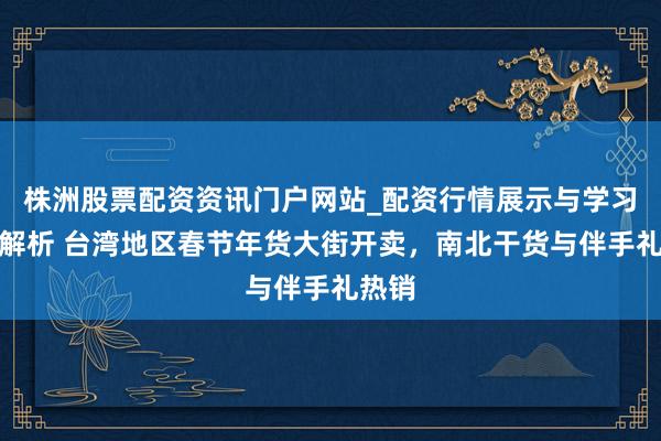 株洲股票配资资讯门户网站_配资行情展示与学习内容解析 台湾地区春节年货大街开卖，南北干货与伴手礼热销