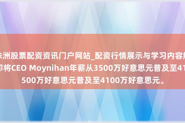 株洲股票配资资讯门户网站_配资行情展示与学习内容解析 好意思国银即将CEO Moynihan年薪从3500万好意思元普及至4100万好意思元。