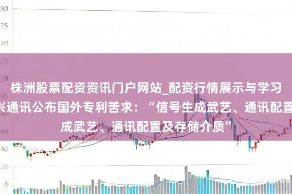 株洲股票配资资讯门户网站_配资行情展示与学习内容解析 中兴通讯公布国外专利苦求：“信号生成武艺、通讯配置及存储介质”