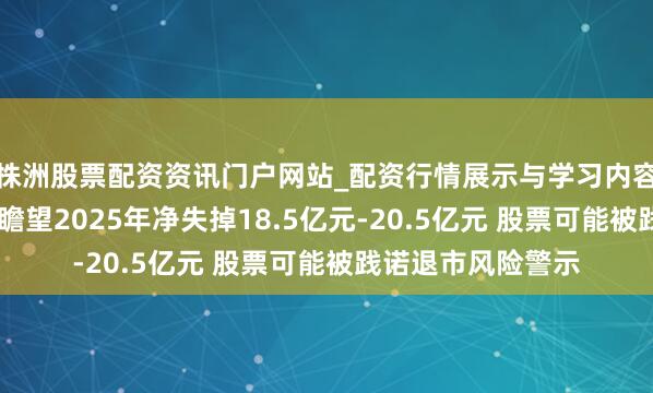 株洲股票配资资讯门户网站_配资行情展示与学习内容解析 八一钢铁：瞻望2025年净失掉18.5亿元-20.5亿元 股票可能被践诺退市风险警示