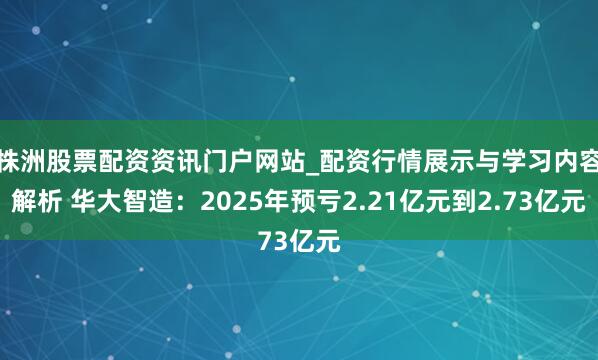 株洲股票配资资讯门户网站_配资行情展示与学习内容解析 华大智造：2025年预亏2.21亿元到2.73亿元