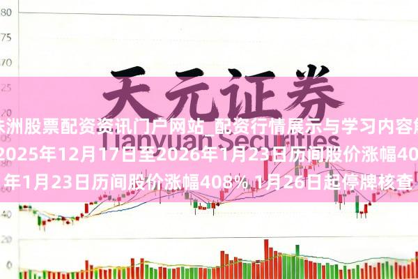 株洲股票配资资讯门户网站_配资行情展示与学习内容解析 嘉好意思包装：2025年12月17日至2026年1月23日历间股价涨幅408% 1月26日起停牌核查