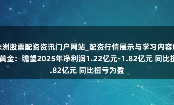 株洲股票配资资讯门户网站_配资行情展示与学习内容解析 招金黄金：瞻望2025年净利润1.22亿元-1.82亿元 同比扭亏为盈