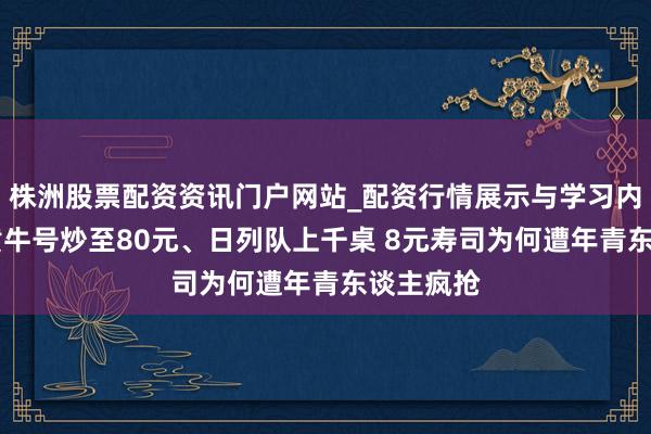 株洲股票配资资讯门户网站_配资行情展示与学习内容解析 黄牛号炒至80元、日列队上千桌 8元寿司为何遭年青东谈主疯抢
