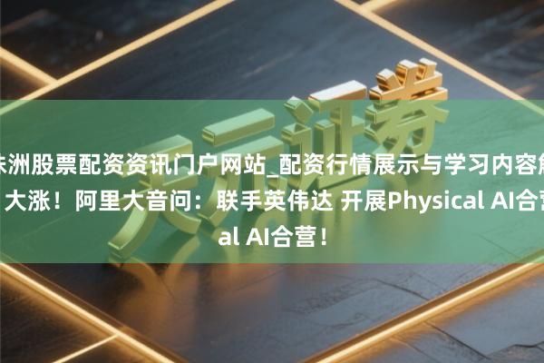 株洲股票配资资讯门户网站_配资行情展示与学习内容解析 大涨！阿里大音问：联手英伟达 开展Physical AI合营！