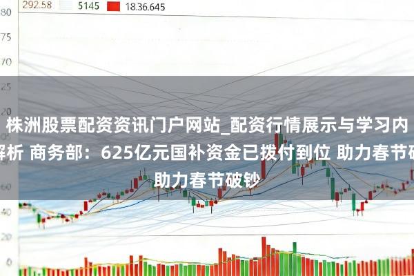 株洲股票配资资讯门户网站_配资行情展示与学习内容解析 商务部：625亿元国补资金已拨付到位 助力春节破钞