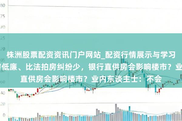 株洲股票配资资讯门户网站_配资行情展示与学习内容解析 比二手房低廉、比法拍房纠纷少，银行直供房会影响楼市？业内东谈主士：不会