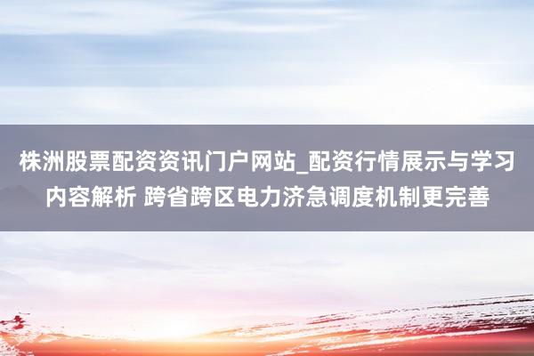 株洲股票配资资讯门户网站_配资行情展示与学习内容解析 跨省跨区电力济急调度机制更完善
