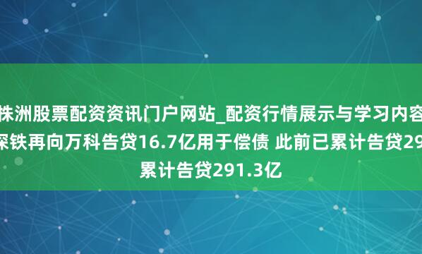 株洲股票配资资讯门户网站_配资行情展示与学习内容解析 深铁再向万科告贷16.7亿用于偿债 此前已累计告贷291.3亿