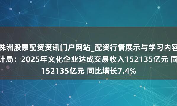 株洲股票配资资讯门户网站_配资行情展示与学习内容解析 国度统计局：2025年文化企业达成交易收入152135亿元 同比增长7.4%