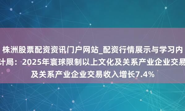 株洲股票配资资讯门户网站_配资行情展示与学习内容解析 国度统计局：2025年寰球限制以上文化及关系产业企业交易收入增长7.4%