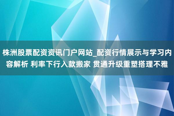 株洲股票配资资讯门户网站_配资行情展示与学习内容解析 利率下行入款搬家 贯通升级重塑搭理不雅