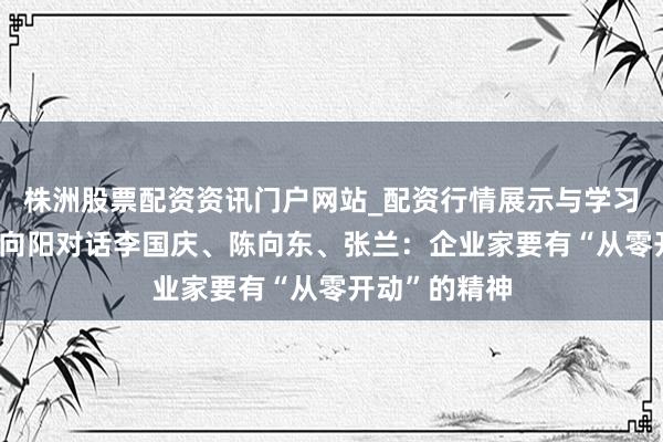 株洲股票配资资讯门户网站_配资行情展示与学习内容解析 张向阳对话李国庆、陈向东、张兰：企业家要有“从零开动”的精神