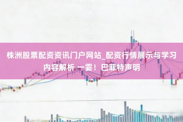 株洲股票配资资讯门户网站_配资行情展示与学习内容解析 一霎！巴菲特声明