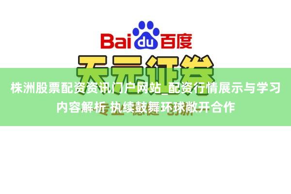 株洲股票配资资讯门户网站_配资行情展示与学习内容解析 执续鼓舞环球敞开合作