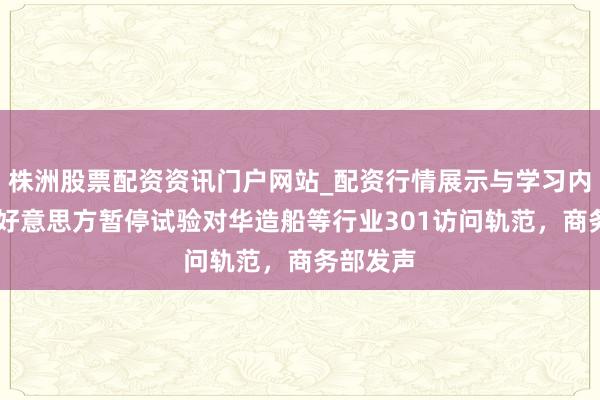 株洲股票配资资讯门户网站_配资行情展示与学习内容解析 好意思方暂停试验对华造船等行业301访问轨范，商务部发声