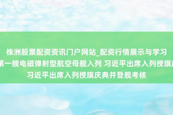 株洲股票配资资讯门户网站_配资行情展示与学习内容解析 我国第一艘电磁弹射型航空母舰入列 习近平出席入列授旗庆典并登舰考核