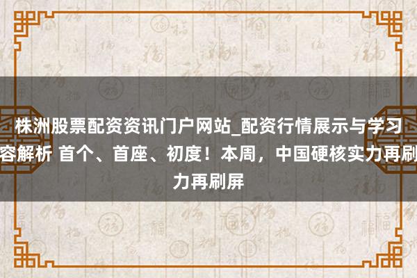 株洲股票配资资讯门户网站_配资行情展示与学习内容解析 首个、首座、初度！本周，中国硬核实力再刷屏