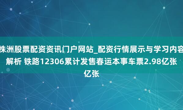 株洲股票配资资讯门户网站_配资行情展示与学习内容解析 铁路12306累计发售春运本事车票2.98亿张