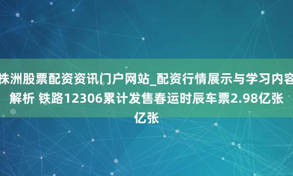 株洲股票配资资讯门户网站_配资行情展示与学习内容解析 铁路12306累计发售春运时辰车票2.98亿张