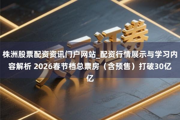 株洲股票配资资讯门户网站_配资行情展示与学习内容解析 2026春节档总票房（含预售）打破30亿